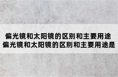 偏光镜和太阳镜的区别和主要用途 偏光镜和太阳镜的区别和主要用途是